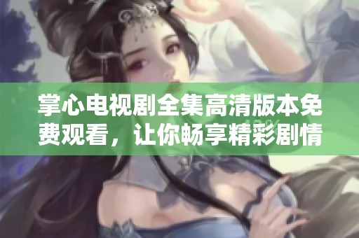 掌心电视剧全集高清版本免费观看，让你畅享精彩剧情与感人故事