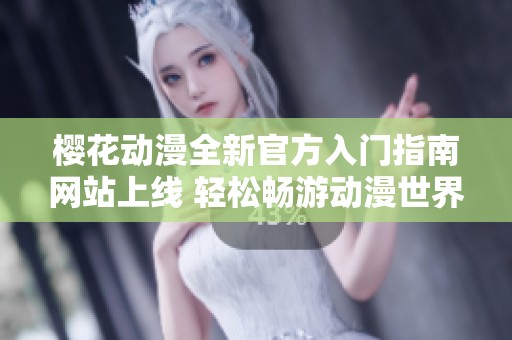 樱花动漫全新官方入门指南网站上线 轻松畅游动漫世界