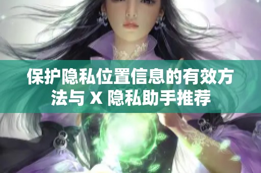 保护隐私位置信息的有效方法与 X 隐私助手推荐