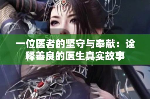 一位医者的坚守与奉献：诠释善良的医生真实故事
