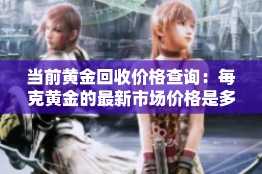 当前黄金回收价格查询：每克黄金的最新市场价格是多少