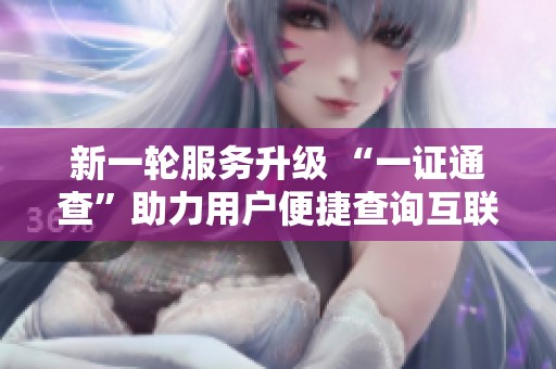 新一轮服务升级 “一证通查”助力用户便捷查询互联网账户信息