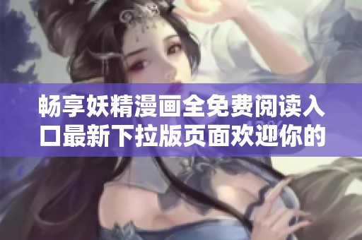 畅享妖精漫画全免费阅读入口最新下拉版页面欢迎你的体验