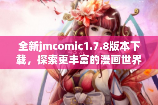 全新jmcomic1.7.8版本下载，探索更丰富的漫画世界与精彩功能体验！