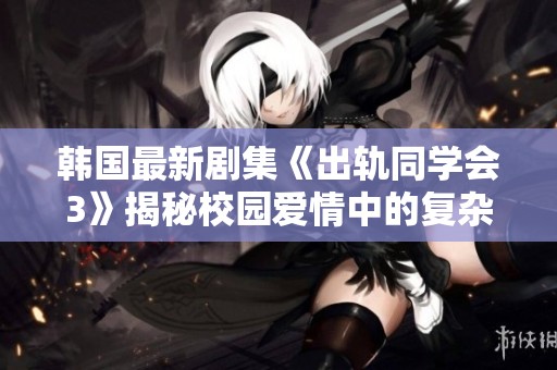韩国最新剧集《出轨同学会3》揭秘校园爱情中的复杂关系与秘密情感交织