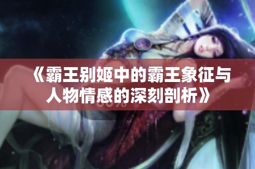 《霸王别姬中的霸王象征与人物情感的深刻剖析》