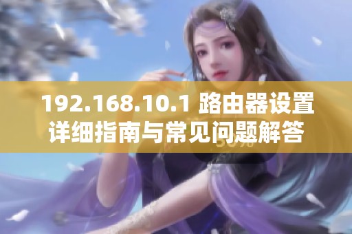 192.168.10.1 路由器设置详细指南与常见问题解答