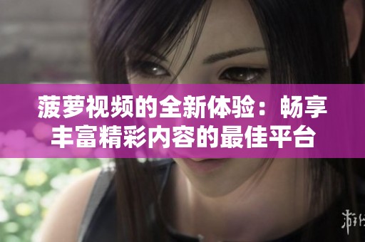 菠萝视频的全新体验：畅享丰富精彩内容的最佳平台
