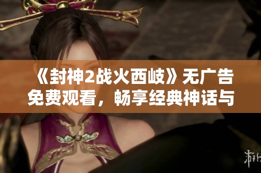 《封神2战火西岐》无广告免费观看，畅享经典神话与战斗的精彩呈现