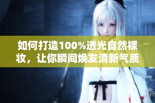 如何打造100%透光自然裸妆，让你瞬间焕发清新气质