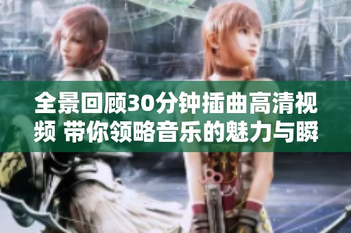 全景回顾30分钟插曲高清视频 带你领略音乐的魅力与瞬间