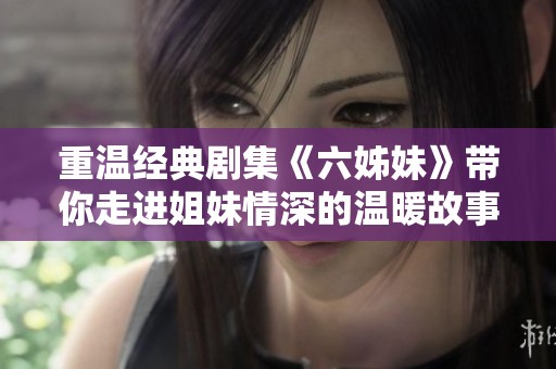 重温经典剧集《六姊妹》带你走进姐妹情深的温暖故事世界