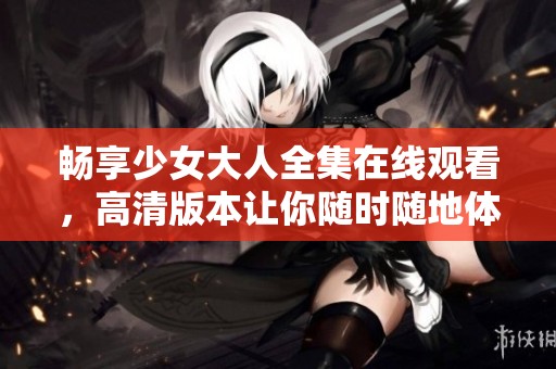 畅享少女大人全集在线观看，高清版本让你随时随地体验精彩剧情