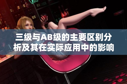 三级与AB级的主要区别分析及其在实际应用中的影响探讨