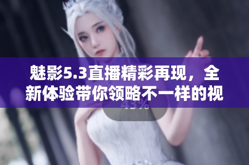 魅影5.3直播精彩再现，全新体验带你领略不一样的视听盛宴