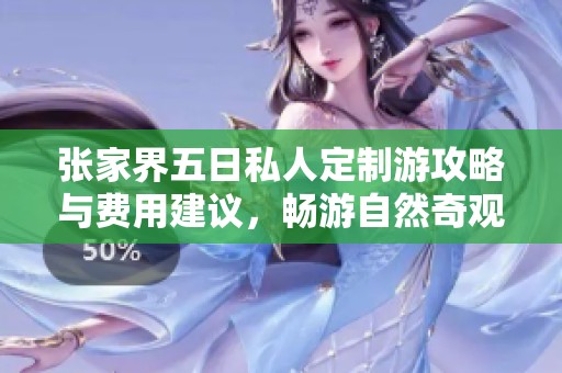 张家界五日私人定制游攻略与费用建议，畅游自然奇观的完美体验