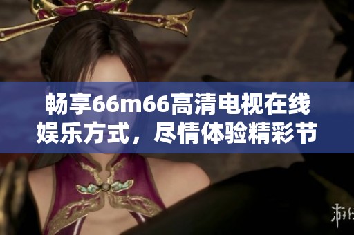畅享66m66高清电视在线娱乐方式，尽情体验精彩节目内容