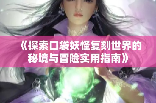 《探索口袋妖怪复刻世界的秘境与冒险实用指南》