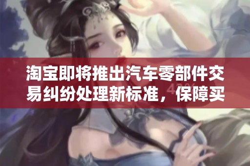 淘宝即将推出汽车零部件交易纠纷处理新标准，保障买卖双方权益