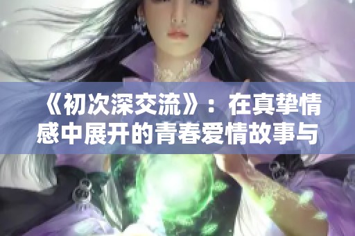 《初次深交流》：在真挚情感中展开的青春爱情故事与成长历程