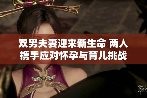双男夫妻迎来新生命 两人携手应对怀孕与育儿挑战