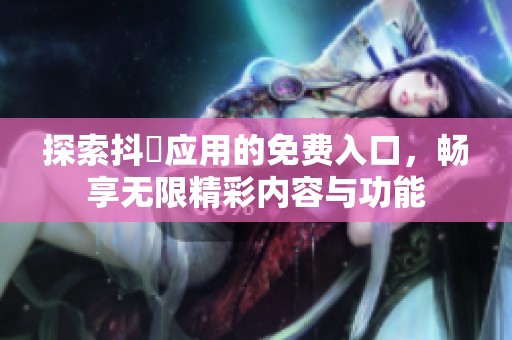 探索抖抈应用的免费入口，畅享无限精彩内容与功能