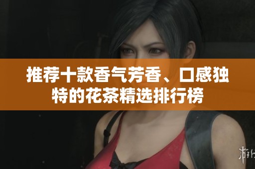 推荐十款香气芳香、口感独特的花茶精选排行榜