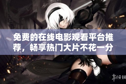 免费的在线电影观看平台推荐，畅享热门大片不花一分钱