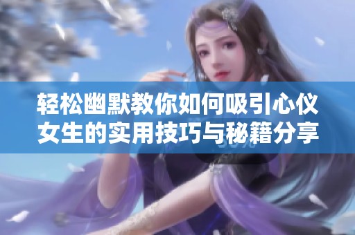 轻松幽默教你如何吸引心仪女生的实用技巧与秘籍分享