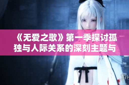 《无爱之歌》第一季探讨孤独与人际关系的深刻主题与情感交织
