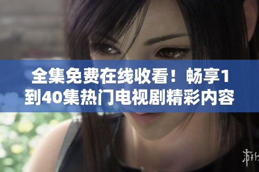 全集免费在线收看！畅享1到40集热门电视剧精彩内容