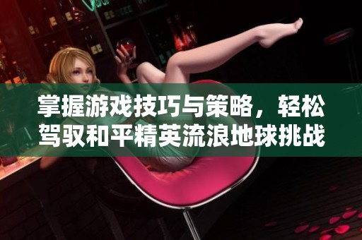 掌握游戏技巧与策略，轻松驾驭和平精英流浪地球挑战