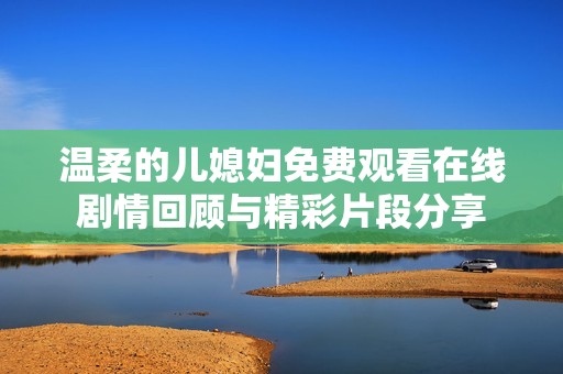 温柔的儿媳妇免费观看在线剧情回顾与精彩片段分享