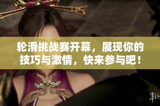 轮滑挑战赛开幕，展现你的技巧与激情，快来参与吧！