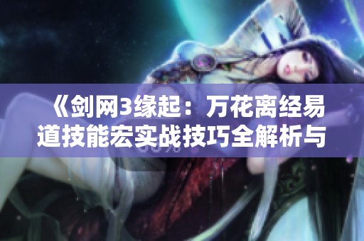 《剑网3缘起：万花离经易道技能宏实战技巧全解析与分享》