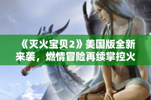 《灭火宝贝2》美国版全新来袭，燃情冒险再续掌控火焰的传奇