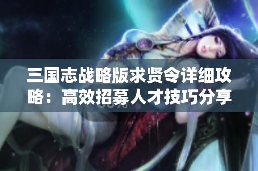 三国志战略版求贤令详细攻略：高效招募人才技巧分享