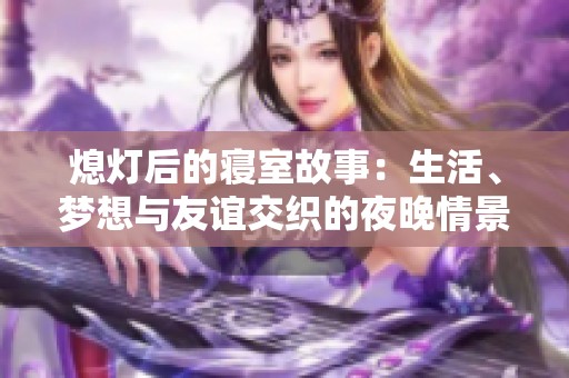 熄灯后的寝室故事：生活、梦想与友谊交织的夜晚情景