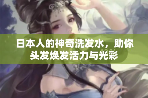 日本人的神奇洗发水，助你头发焕发活力与光彩