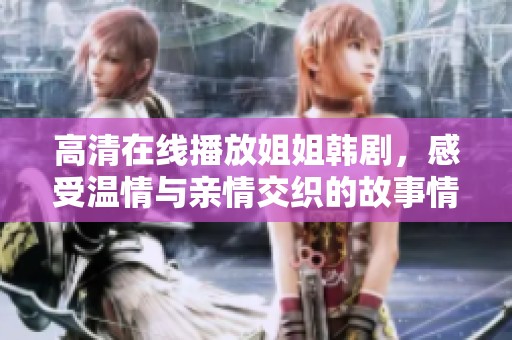 高清在线播放姐姐韩剧，感受温情与亲情交织的故事情感之旅