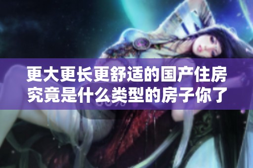 更大更长更舒适的国产住房究竟是什么类型的房子你了解了吗