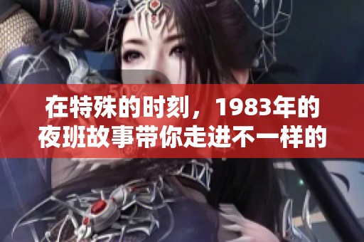 在特殊的时刻，1983年的夜班故事带你走进不一样的世界
