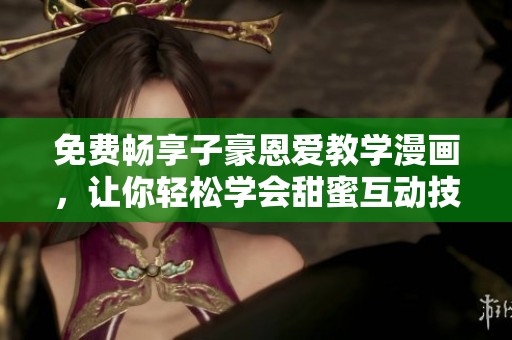 免费畅享子豪恩爱教学漫画，让你轻松学会甜蜜互动技巧