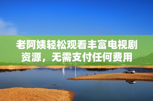 老阿姨轻松观看丰富电视剧资源，无需支付任何费用