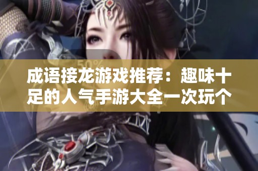 成语接龙游戏推荐：趣味十足的人气手游大全一次玩个够