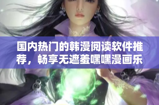 国内热门的韩漫阅读软件推荐，畅享无遮羞嘿嘿漫画乐趣