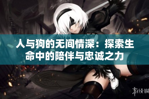 人与狗的无间情深：探索生命中的陪伴与忠诚之力