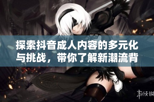 探索抖音成人内容的多元化与挑战，带你了解新潮流背后的现象