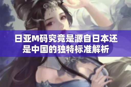 日亚M码究竟是源自日本还是中国的独特标准解析