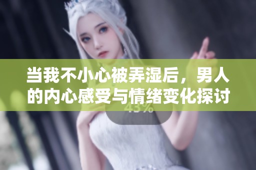 当我不小心被弄湿后，男人的内心感受与情绪变化探讨